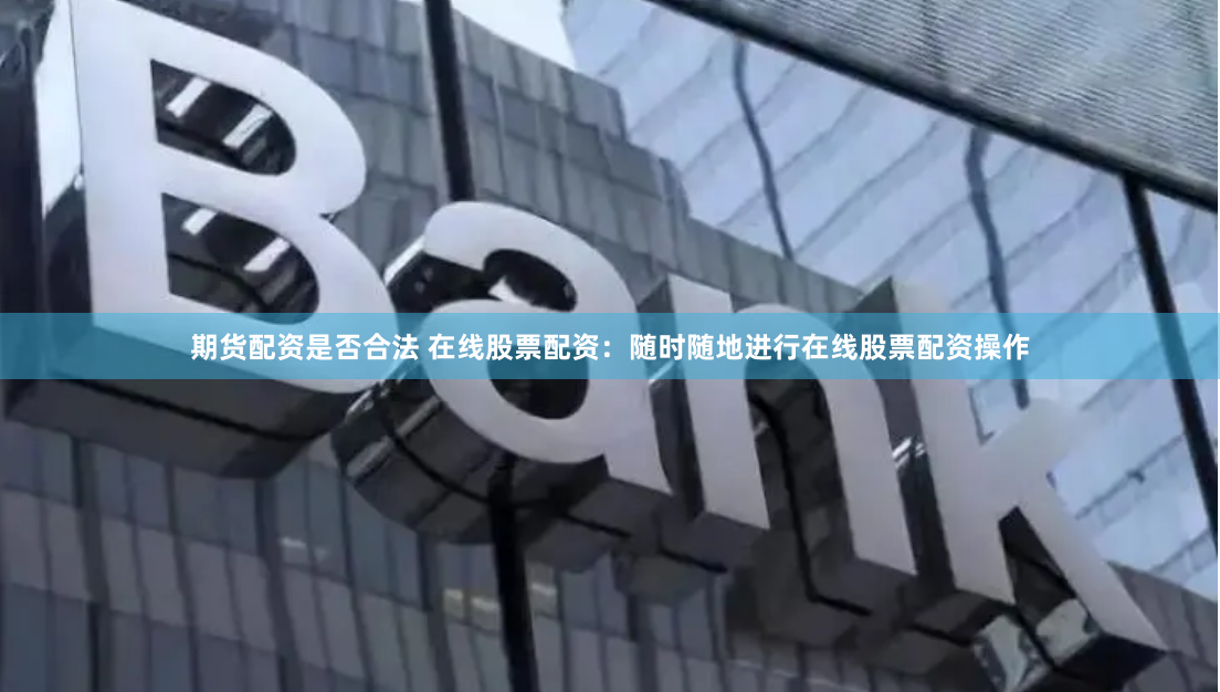 期货配资是否合法 在线股票配资：随时随地进行在线股票配资操作