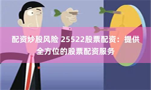 配资炒股风险 25522股票配资：提供全方位的股票配资服务