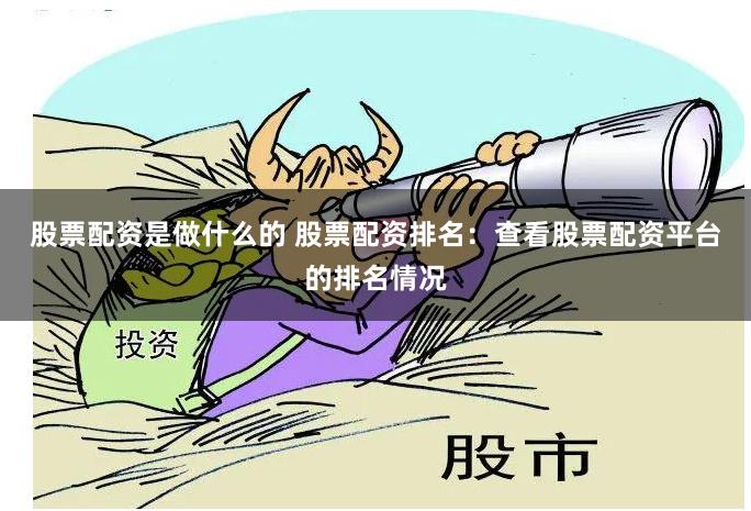 股票配资是做什么的 股票配资排名：查看股票配资平台的排名情况