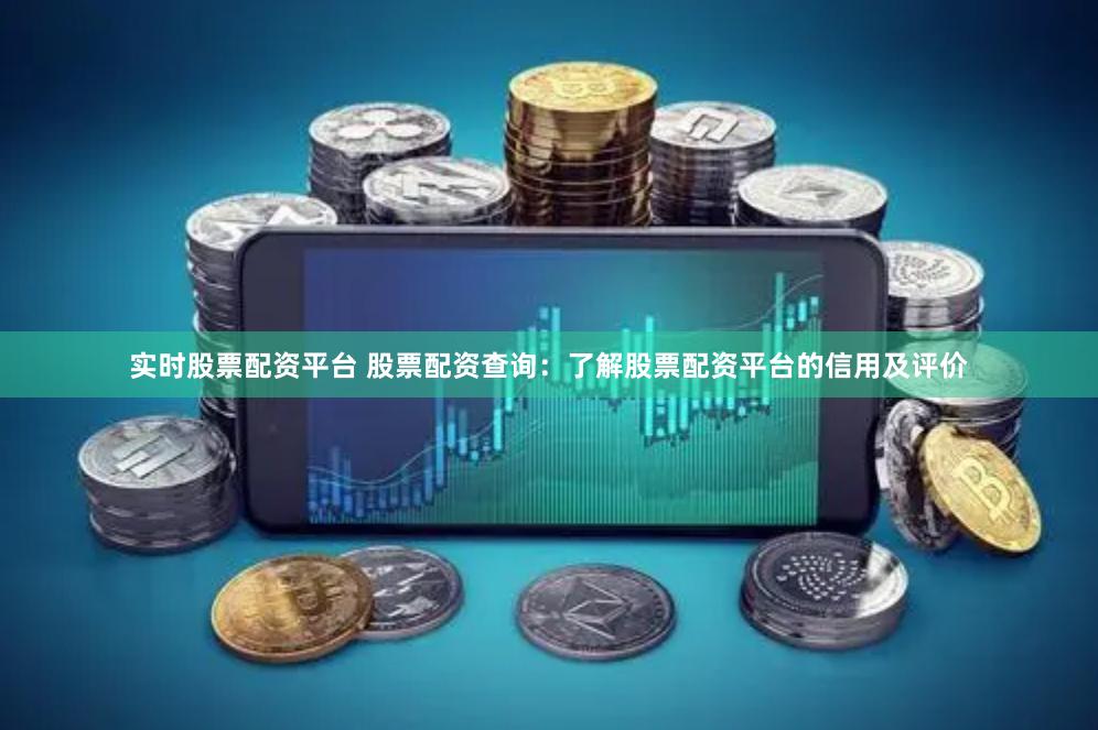 实时股票配资平台 股票配资查询：了解股票配资平台的信用及评价