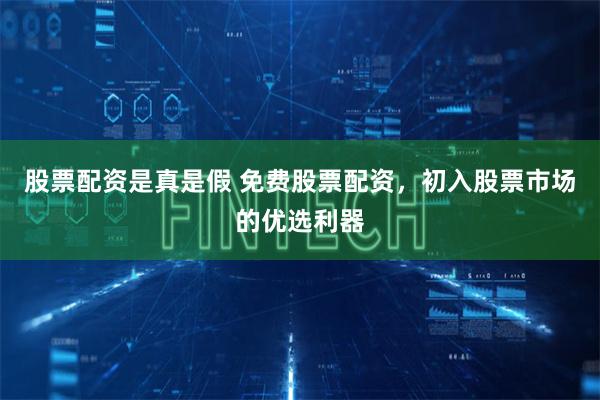 股票配资是真是假 免费股票配资，初入股票市场的优选利器
