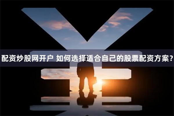 配资炒股网开户 如何选择适合自己的股票配资方案？