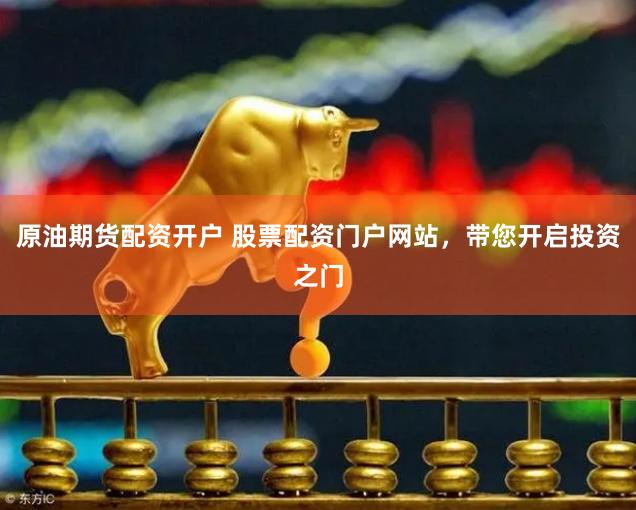 原油期货配资开户 股票配资门户网站，带您开启投资之门