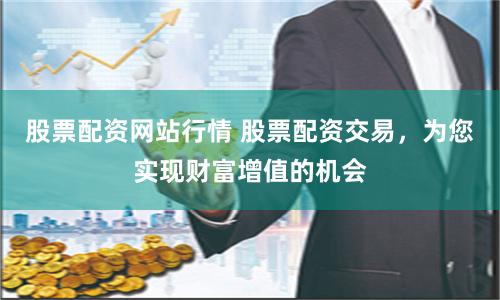 股票配资网站行情 股票配资交易，为您实现财富增值的机会