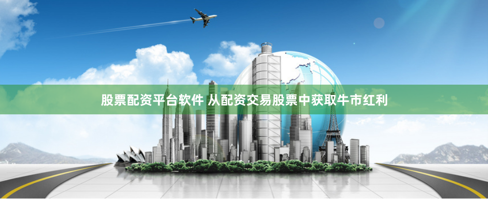 股票配资平台软件 从配资交易股票中获取牛市红利