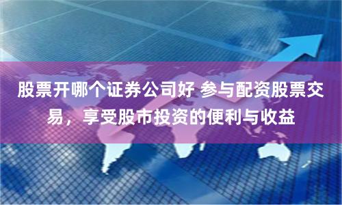 股票开哪个证券公司好 参与配资股票交易，享受股市投资的便利与收益