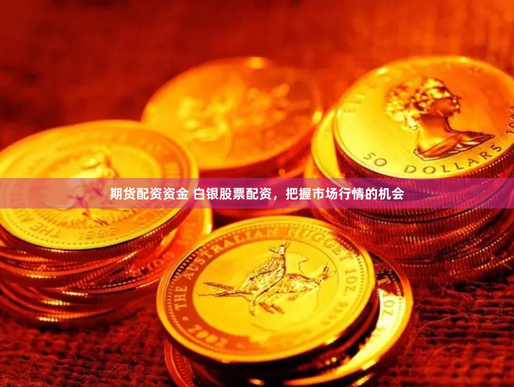 期货配资资金 白银股票配资，把握市场行情的机会