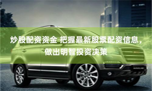 炒股配资资金 把握最新股票配资信息，做出明智投资决策
