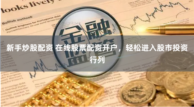 新手炒股配资 在线股票配资开户，轻松进入股市投资行列