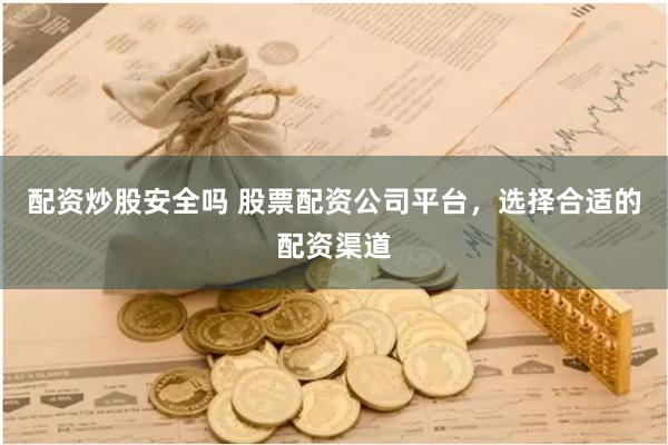 配资炒股安全吗 股票配资公司平台，选择合适的配资渠道