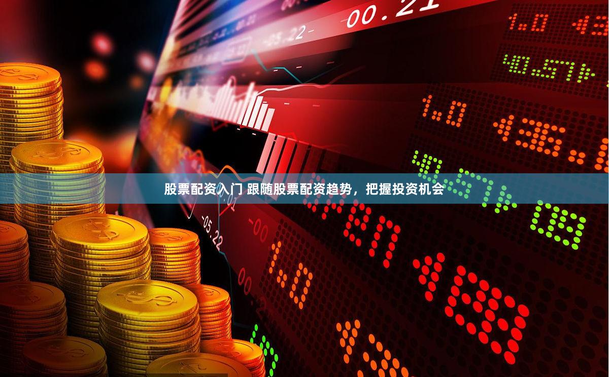 股票配资入门 跟随股票配资趋势，把握投资机会