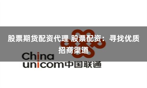 股票期货配资代理 股票配资：寻找优质招商渠道
