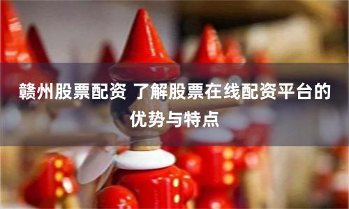 赣州股票配资 了解股票在线配资平台的优势与特点