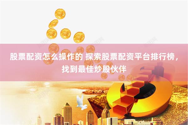 股票配资怎么操作的 探索股票配资平台排行榜，找到最佳炒股伙伴