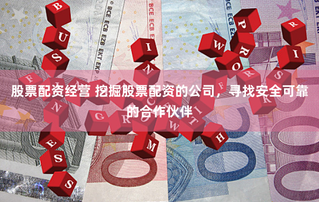 股票配资经营 挖掘股票配资的公司，寻找安全可靠的合作伙伴