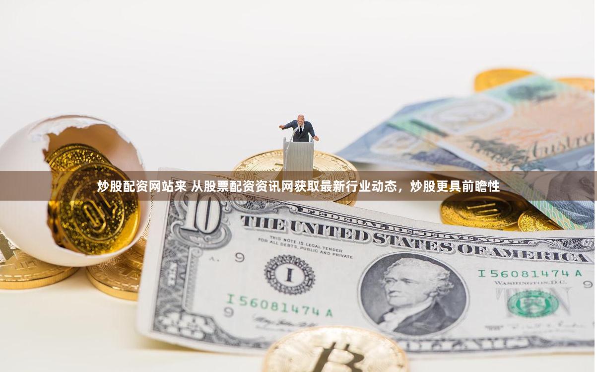 炒股配资网站来 从股票配资资讯网获取最新行业动态，炒股更具前瞻性