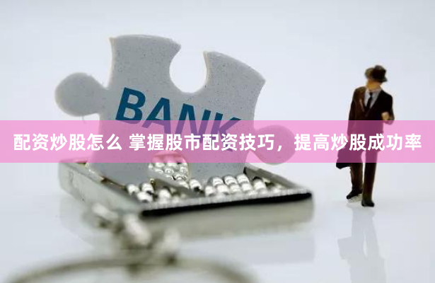 配资炒股怎么 掌握股市配资技巧，提高炒股成功率
