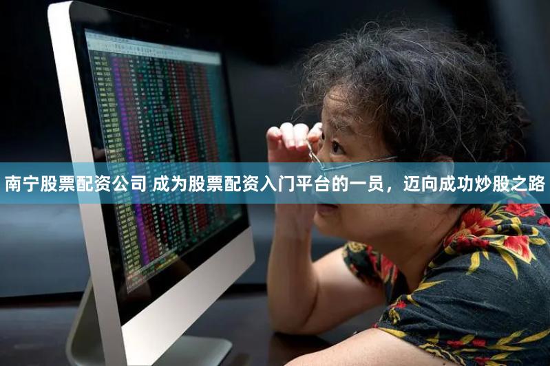 南宁股票配资公司 成为股票配资入门平台的一员，迈向成功炒股之路