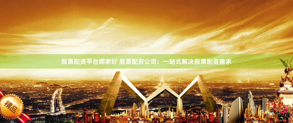 股票配资平台哪家好 股票配资公司：一站式解决股票配资需求