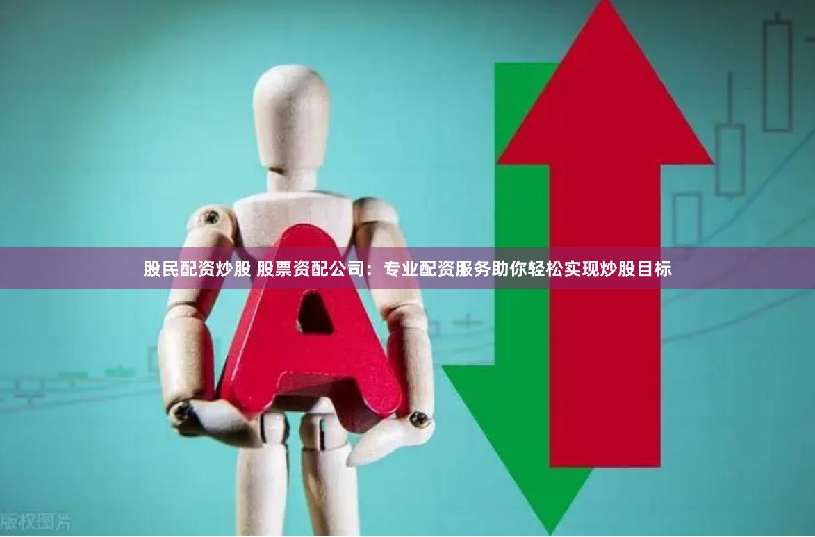 股民配资炒股 股票资配公司：专业配资服务助你轻松实现炒股目标