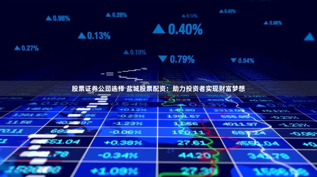 股票证券公司选择 盐城股票配资：助力投资者实现财富梦想