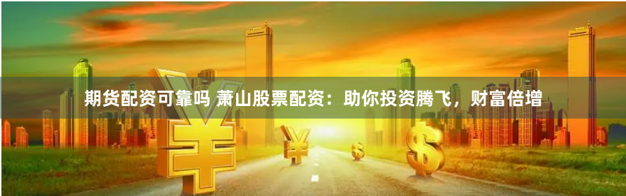 期货配资可靠吗 萧山股票配资：助你投资腾飞，财富倍增