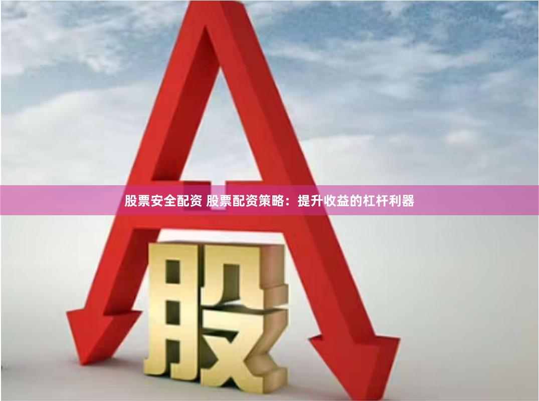 股票安全配资 股票配资策略：提升收益的杠杆利器