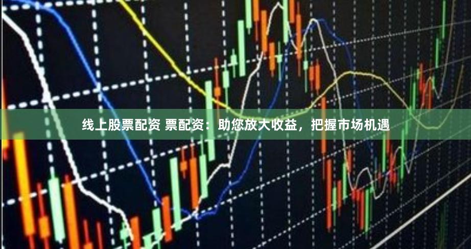 线上股票配资 票配资：助您放大收益，把握市场机遇