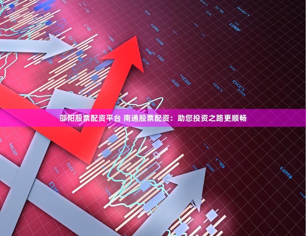邵阳股票配资平台 南通股票配资：助您投资之路更顺畅