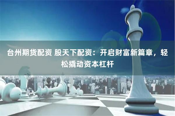 台州期货配资 股天下配资：开启财富新篇章，轻松撬动资本杠杆
