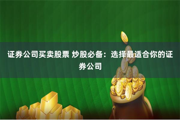 证券公司买卖股票 炒股必备：选择最适合你的证券公司