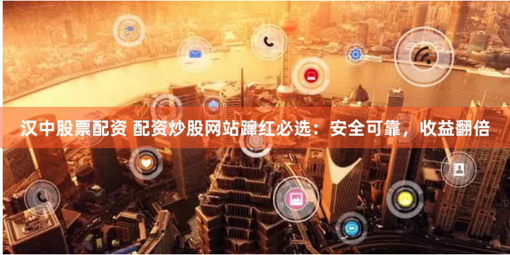 汉中股票配资 配资炒股网站蹿红必选：安全可靠，收益翻倍