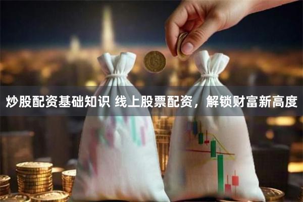 炒股配资基础知识 线上股票配资，解锁财富新高度