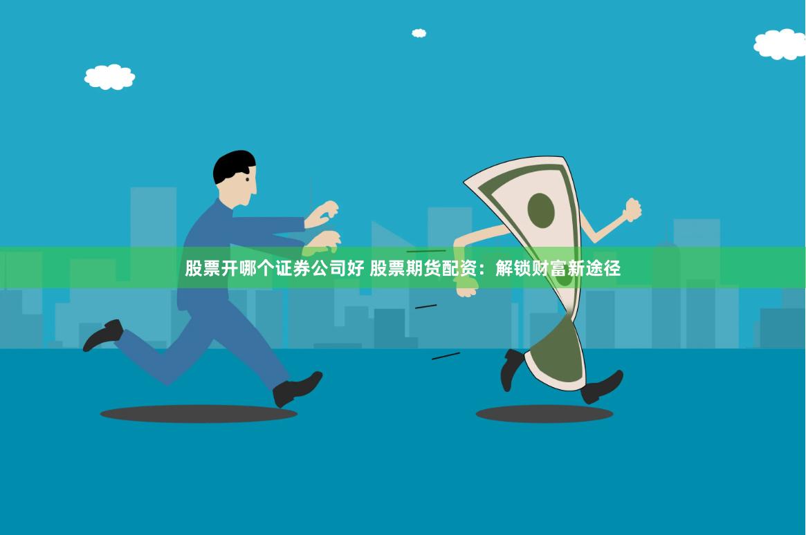 股票开哪个证券公司好 股票期货配资：解锁财富新途径
