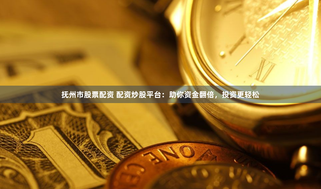 抚州市股票配资 配资炒股平台：助你资金翻倍，投资更轻松