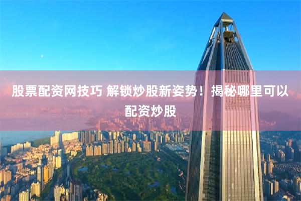 股票配资网技巧 解锁炒股新姿势！揭秘哪里可以配资炒股