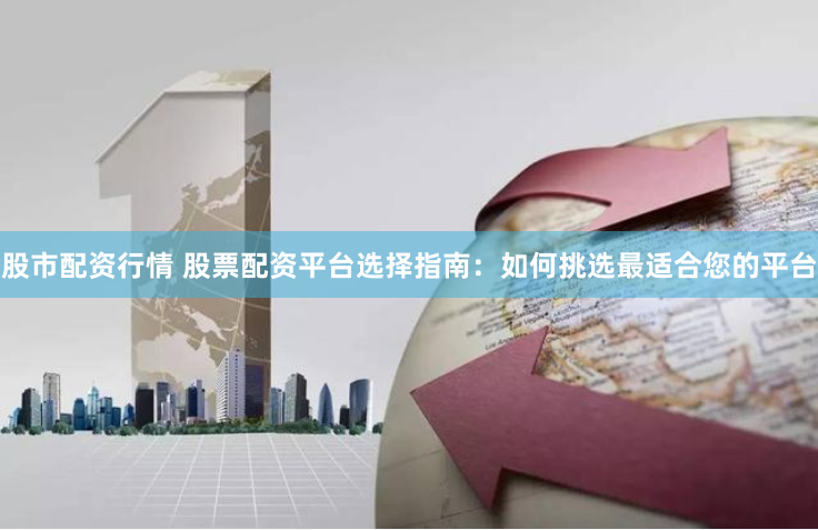股市配资行情 股票配资平台选择指南：如何挑选最适合您的平台