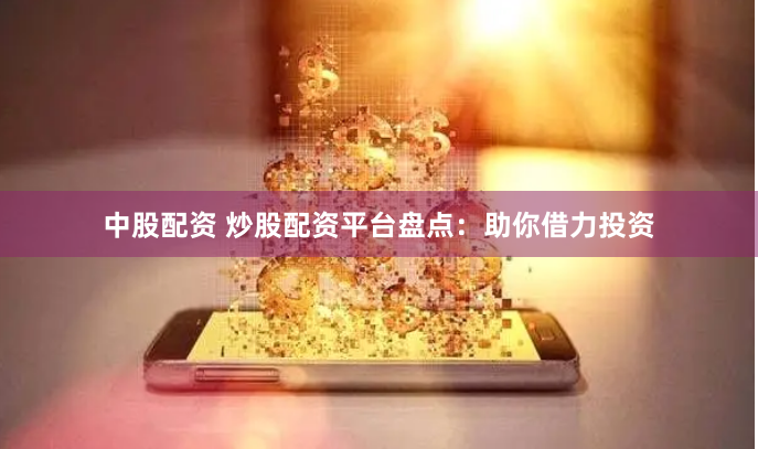 中股配资 炒股配资平台盘点：助你借力投资