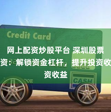 网上配资炒股平台 深圳股票配资：解锁资金杠杆，提升投资收益