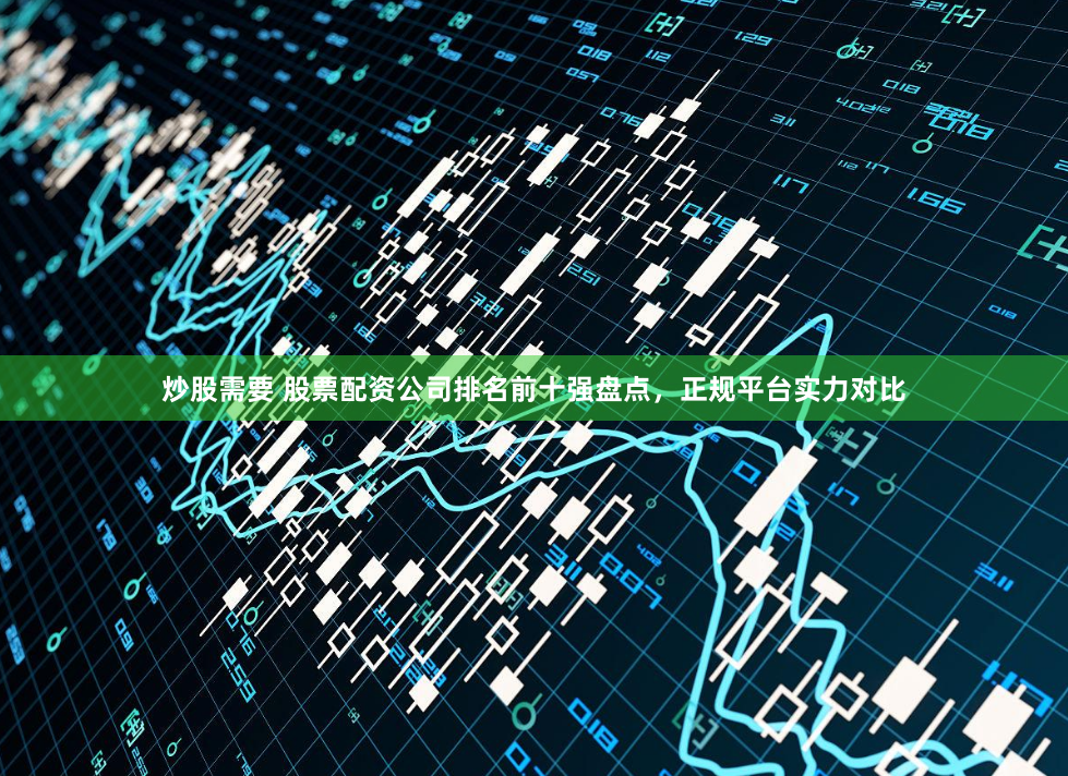 炒股需要 股票配资公司排名前十强盘点，正规平台实力对比