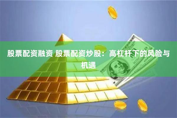 股票配资融资 股票配资炒股：高杠杆下的风险与机遇