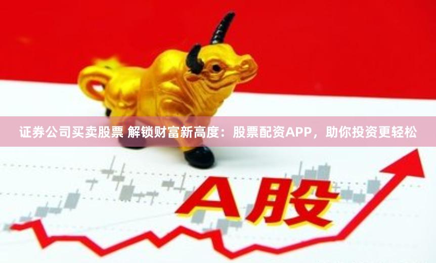 证券公司买卖股票 解锁财富新高度：股票配资APP，助你投资更轻松