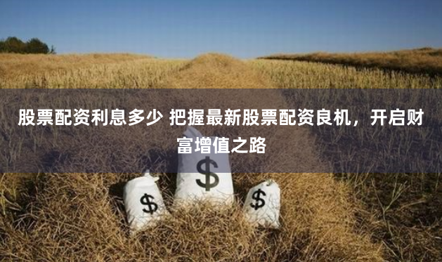 股票配资利息多少 把握最新股票配资良机，开启财富增值之路