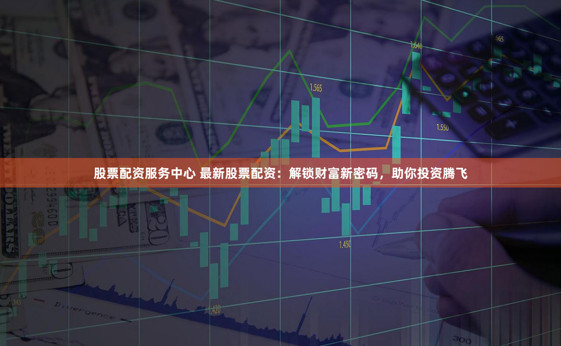 股票配资服务中心 最新股票配资：解锁财富新密码，助你投资腾飞