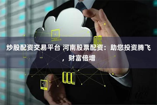炒股配资交易平台 河南股票配资：助您投资腾飞，财富倍增