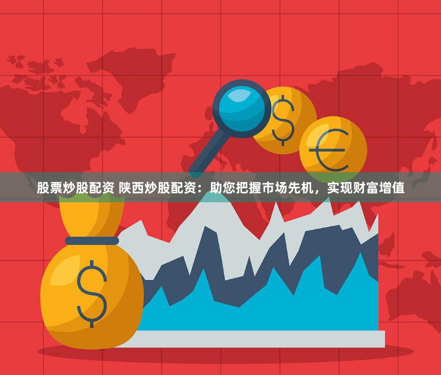 股票炒股配资 陕西炒股配资：助您把握市场先机，实现财富增值