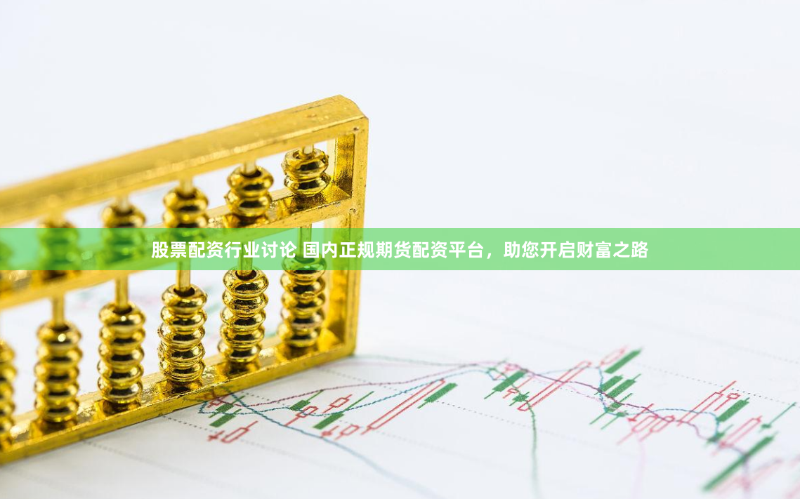 股票配资行业讨论 国内正规期货配资平台，助您开启财富之路