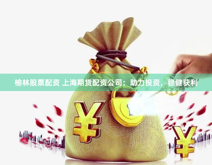 榆林股票配资 上海期货配资公司：助力投资，稳健获利