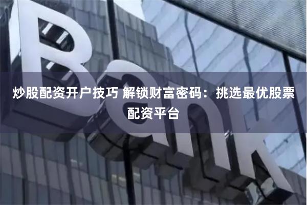 炒股配资开户技巧 解锁财富密码：挑选最优股票配资平台