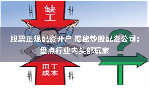 股票正规配资开户 揭秘炒股配资公司：盘点行业内头部玩家